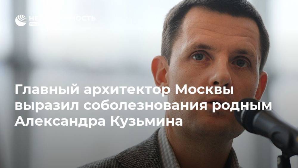 Главный архитектор Москвы выразил соболезнования родным Александра Кузьмина