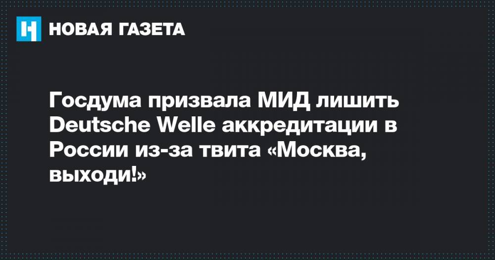 Госдума призвала МИД лишить Deutsche Welle аккредитации в России из-за твита «Москва, выходи!»