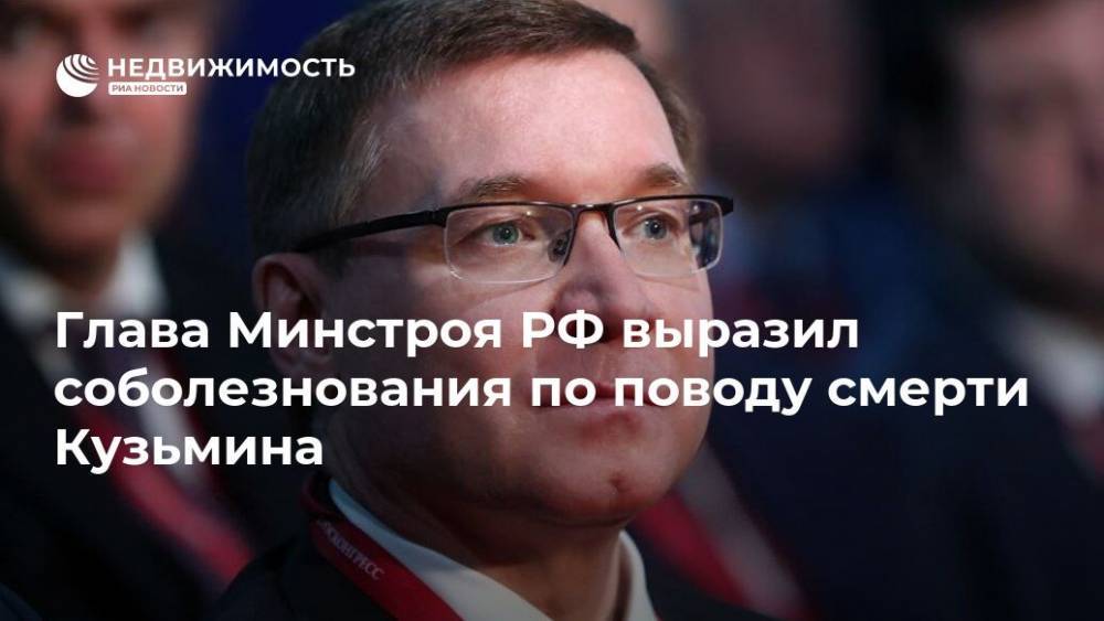 Глава Минстроя РФ выразил соболезнования по поводу смерти Кузьмина