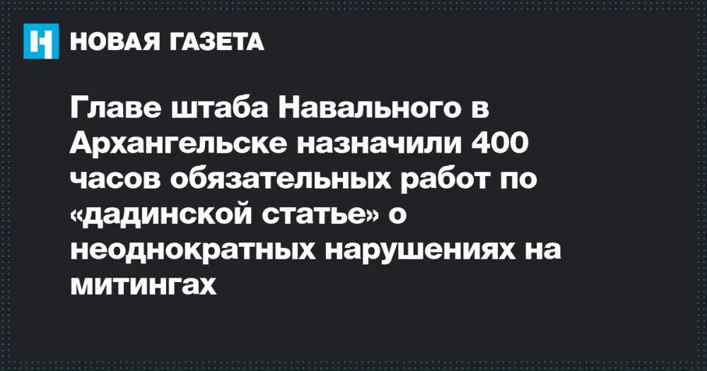 Главе штаба Навального в Архангельске назначили 400 часов обязательных работ по «дадинской статье» о неоднократных нарушениях на митингах