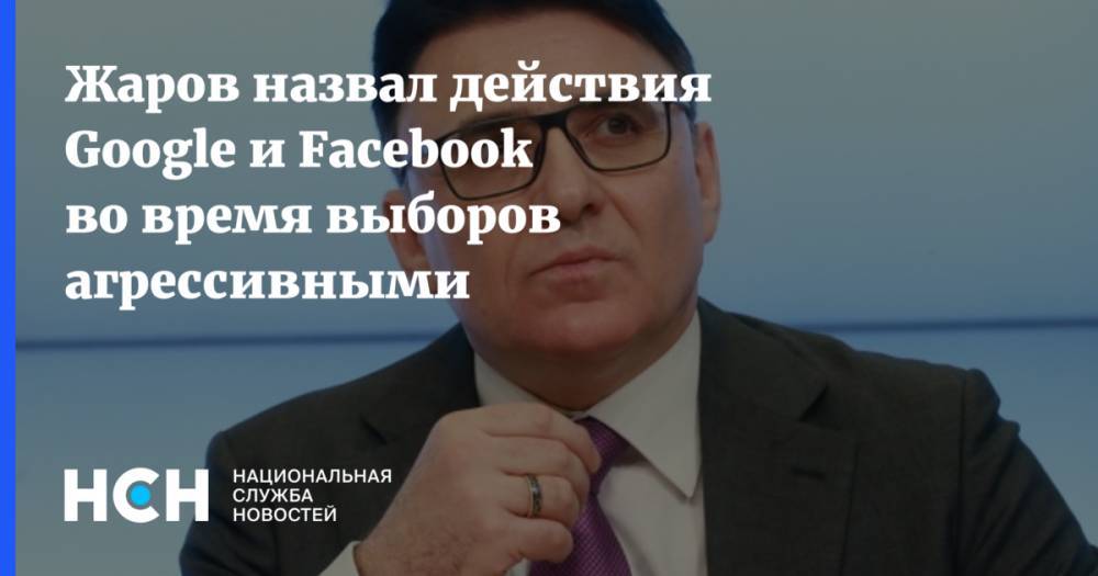 Жаров назвал действия Google и Facebook во время выборов агрессивными