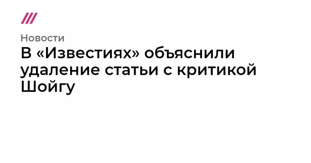 В «Известиях» объяснили удаление статьи с критикой Шойгу