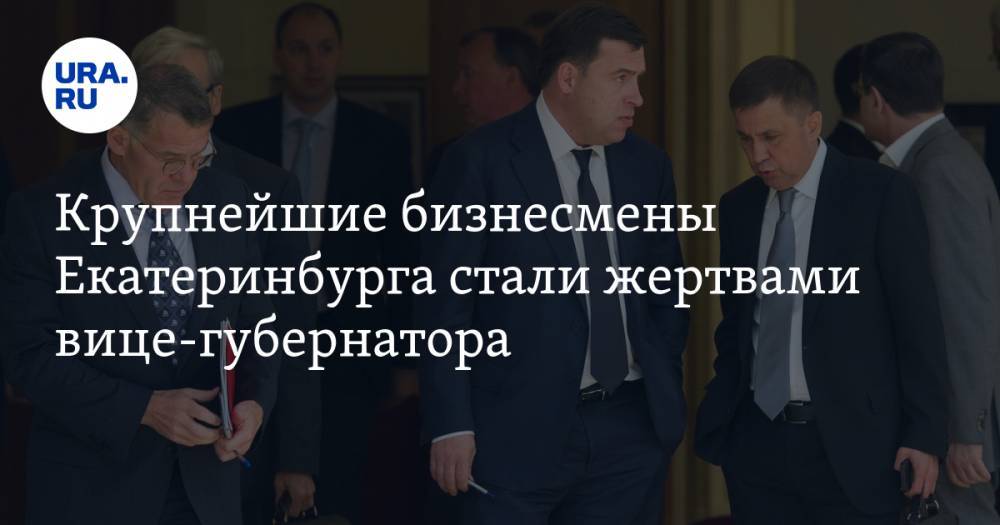 Крупнейшие бизнесмены Екатеринбурга стали жертвами вице-губернатора