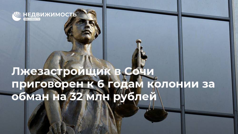 Лжезастройщик в Сочи приговорен к 6 годам колонии за обман на 32 млн рублей