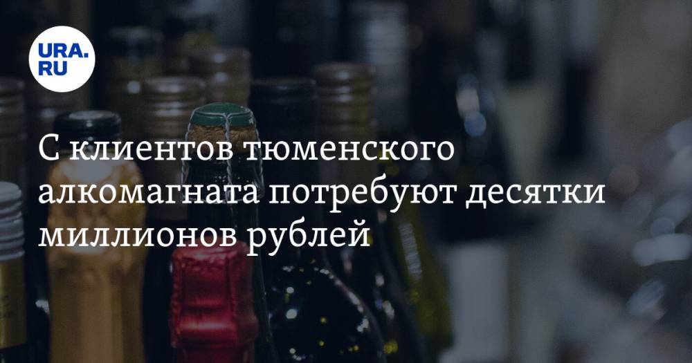 С клиентов тюменского алкомагната потребуют десятки миллионов рублей