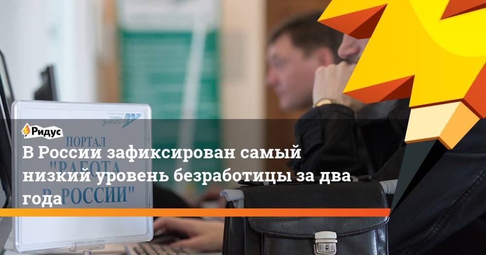 В России зафиксирован самый низкий уровень безработицы за два года