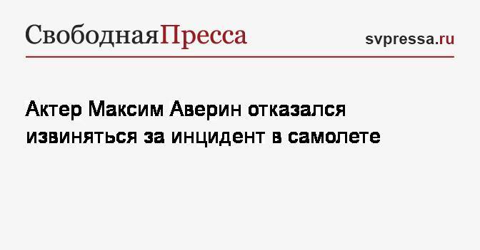 Актер Максим Аверин отказался извиняться за инцидент в самолете