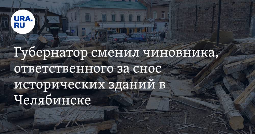 Губернатор сменил чиновника, ответственного за снос исторических зданий в Челябинске
