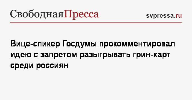 Вице-спикер Госдумы прокомментировал идею с запретом разыгрывать грин-карт среди россиян