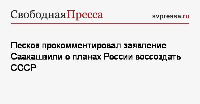 Песков прокомментировал заявление Саакашвили о планах России воссоздать СССР