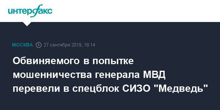 Обвиняемого в попытке мошенничества генерала МВД перевели в спецблок СИЗО "Медведь"