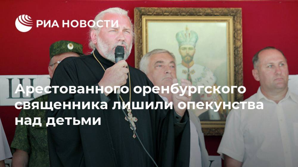 Арестованного оренбургского священника лишили опекунства над детьми