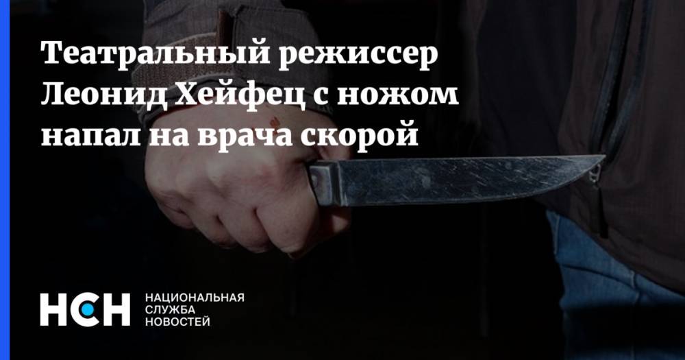 Театральный режиссер Леонид Хейфец с ножом напал на врача скорой