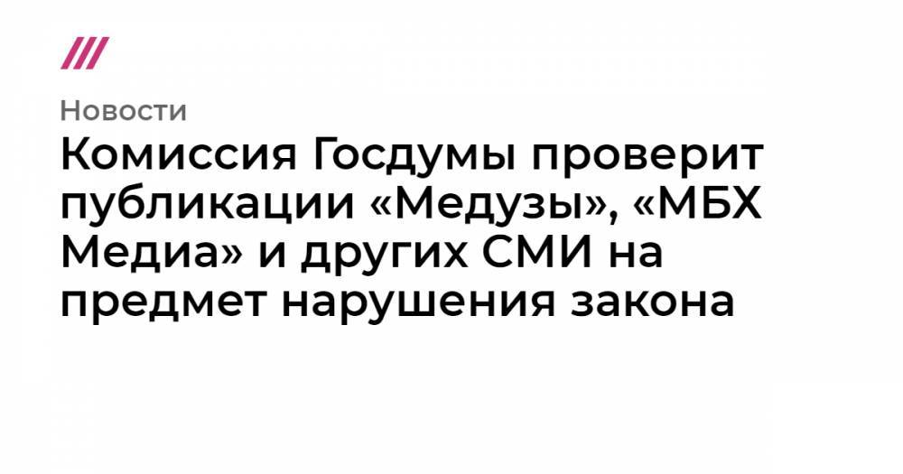 Комиссия Госдумы проверит публикации «Медузы», «МБХ Медиа» и других СМИ на предмет нарушения закона