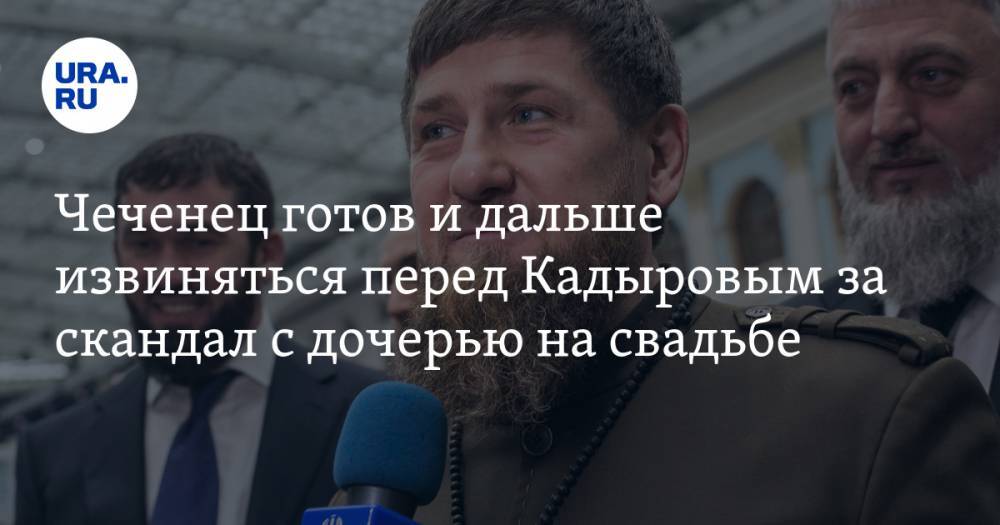 Чеченец готов и дальше извиняться перед Кадыровым за скандал с дочерью на свадьбе