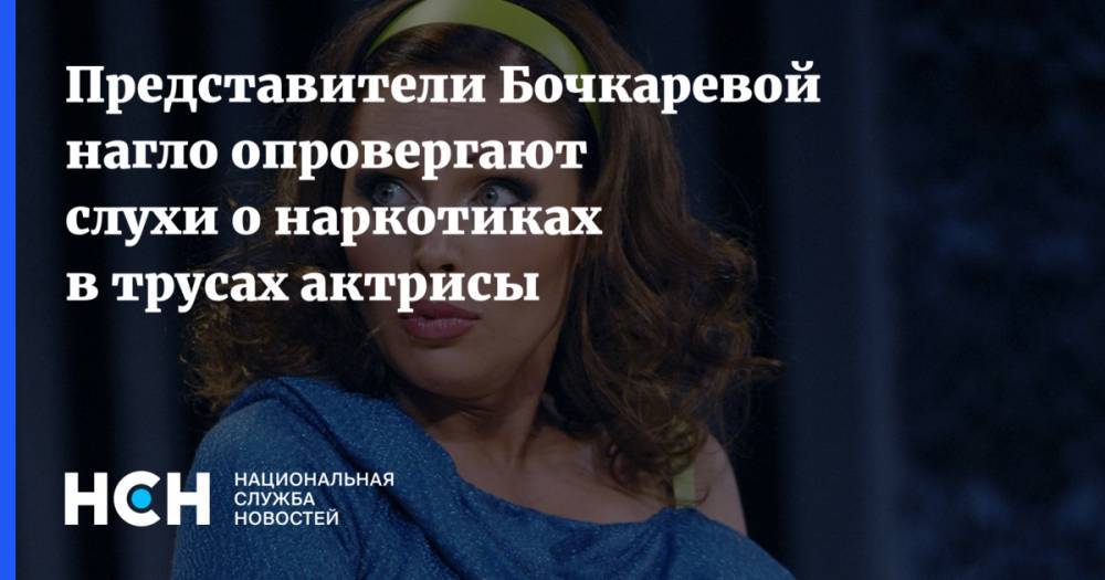 Представители Бочкаревой опровергают слухи о наркотиках в трусах актрисы