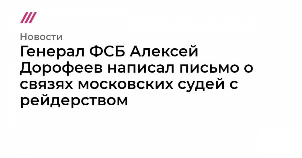 Генерал ФСБ Алексей Дорофеев написал письмо о связях московских судей с рейдерством
