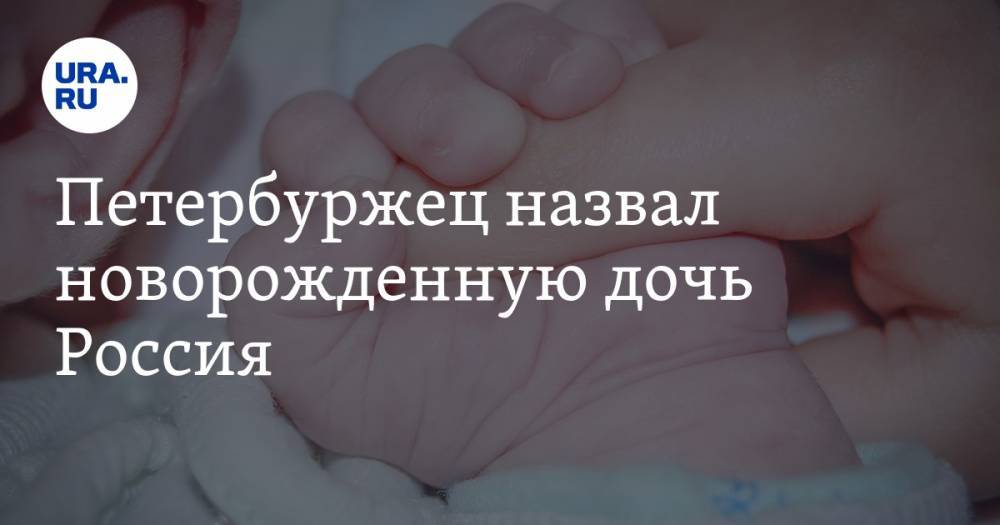 Петербуржец назвал новорожденную дочь Россия. Фамилия у них -Русских