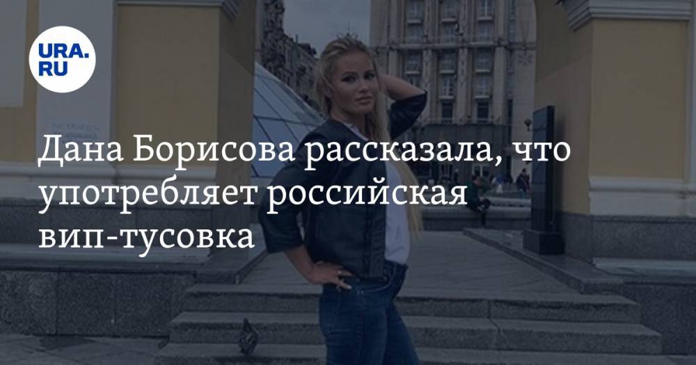 Дана Борисова рассказала, что употребляет российская вип-тусовка