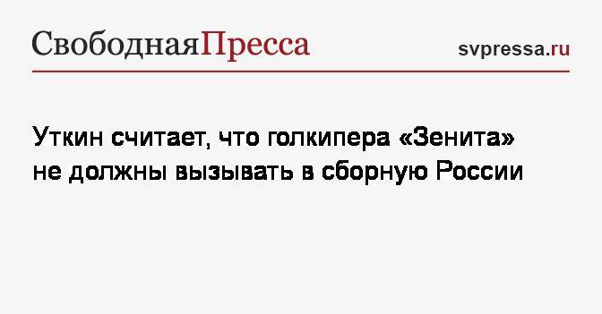 Уткин считает, что голкипера «Зенита» не должны вызывать в сборную России