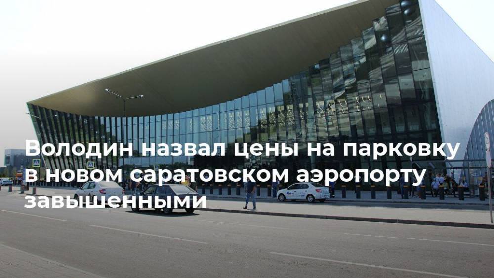 Володин назвал цены на парковку в новом саратовском аэропорту завышенными