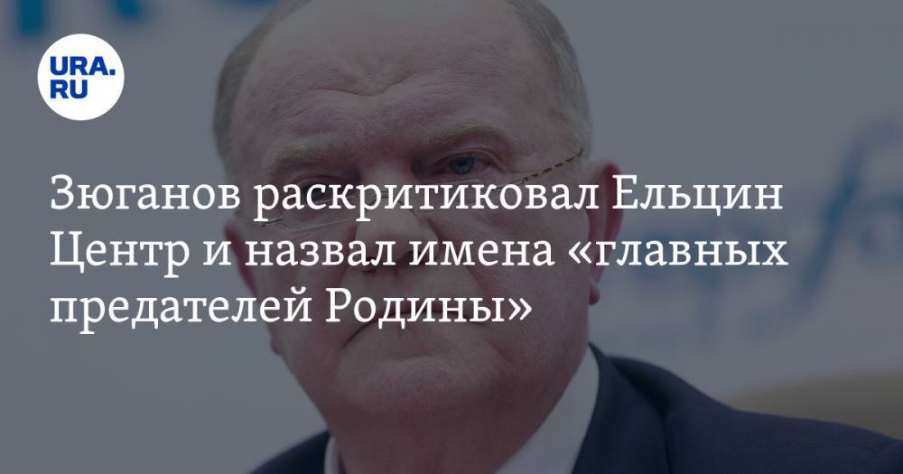 Зюганов раскритиковал Ельцин Центр и назвал имена «главных предателей Родины». ФОТО