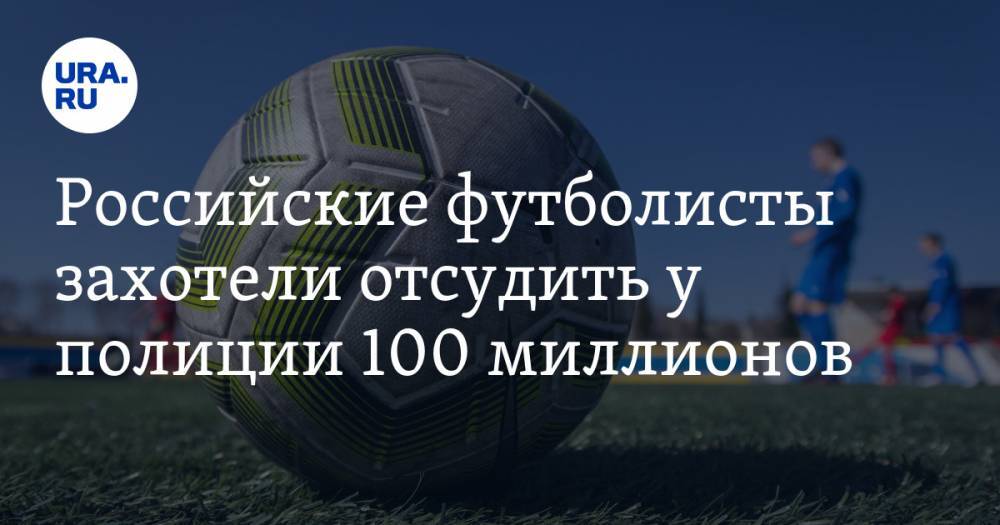 Российские футболисты захотели отсудить у полиции 100 миллионов