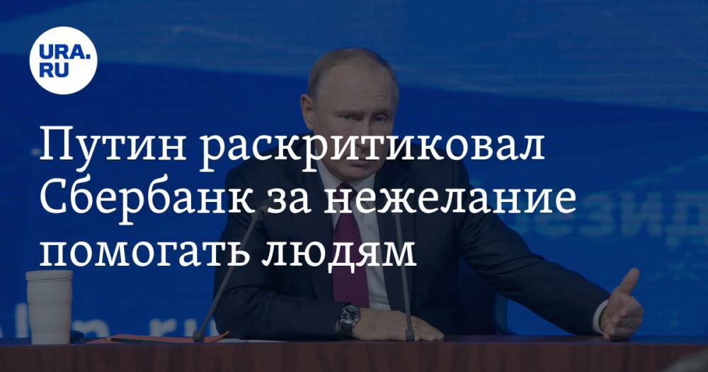 Путин раскритиковал Сбербанк за нежелание помогать людям