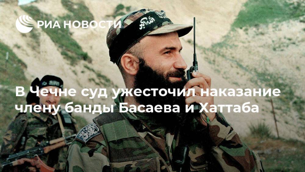 В Чечне суд ужесточил наказание члену банды Басаева и Хаттаба