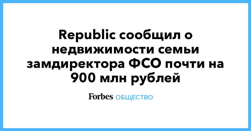 Republic сообщил о недвижимости семьи замдиректора ФСО почти на 900 млн рублей