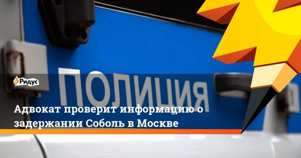 Адвокат проверит информацию о задержании Соболь в Москве