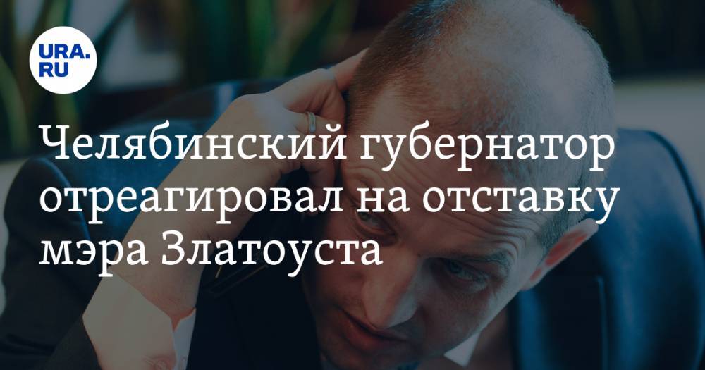 Челябинский губернатор отреагировал на отставку мэра Златоуста