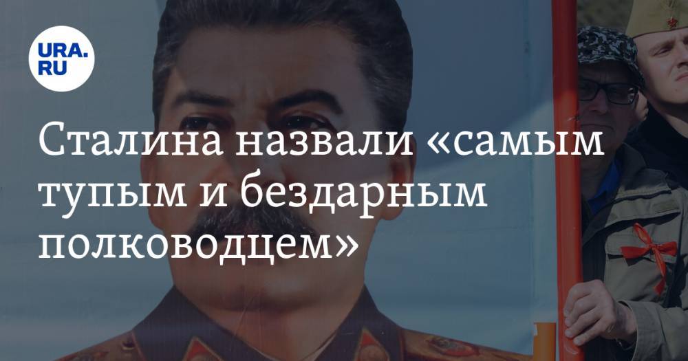 Сталина назвали «самым тупым и бездарным полководцем» — URA.RU
