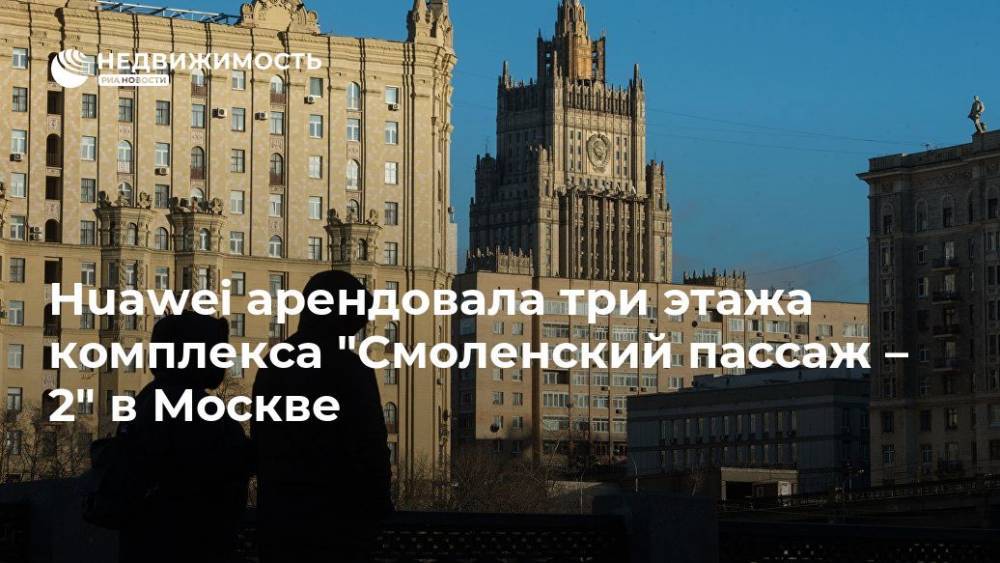 Huawei арендовала три этажа комплекса "Смоленский пассаж – 2" в Москве