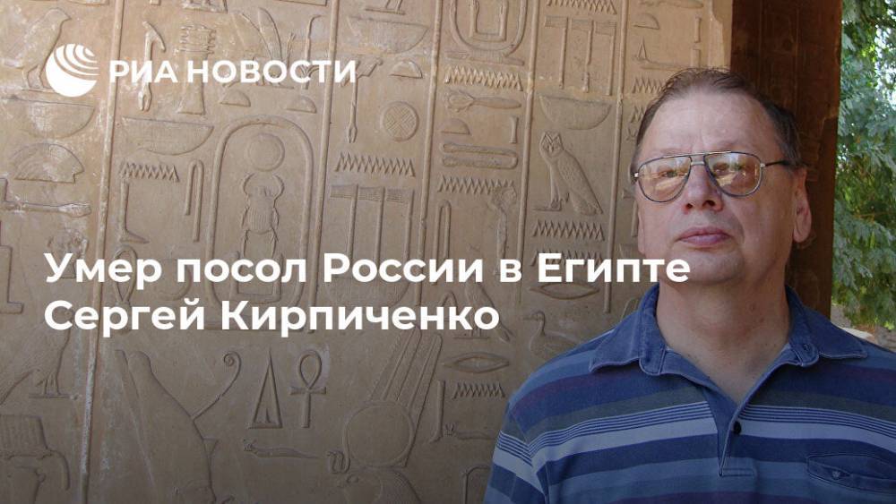Умер посол России в Египте Сергей Кирпиченко