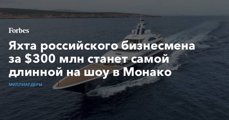 Яхта российского бизнесмена за $300 млн станет самой длинной на шоу в Монако