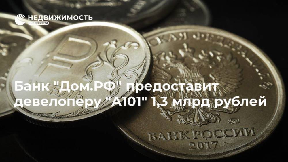 Банк "Дом.РФ" предоставит девелоперу "А101" 1,3 млрд рублей