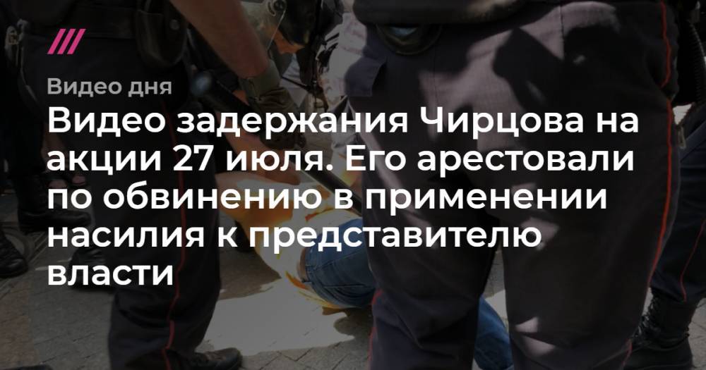 Видео задержания Чирцова на акции 27 июля. Его арестовали по обвинению в применении насилия к представителю власти