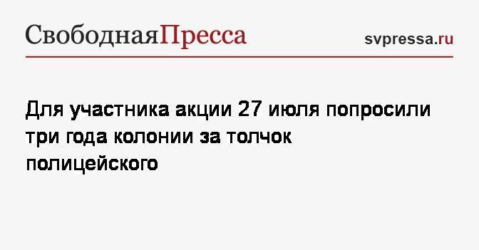 Данил Беглец - Для участника акции 27&nbsp;июля попросили три года колонии за толчок полицейского - svpressa.ru