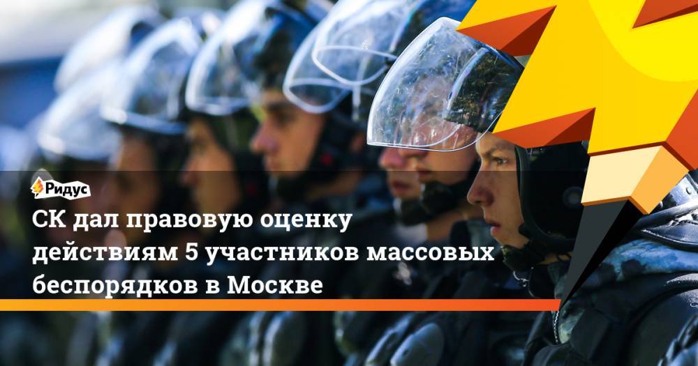 СК дал правовую оценку действиям 5 участников массовых беспорядков в Москве