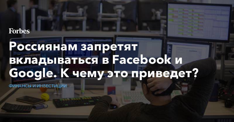 Россиянам запретят вкладываться в Facebook и Google. К чему это приведет?