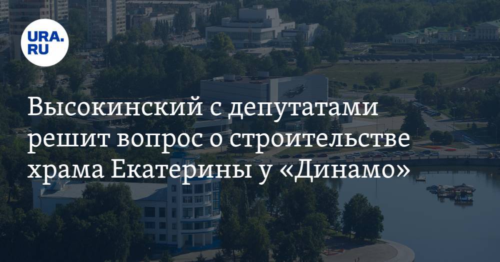 Высокинский с депутатами решит вопрос о строительстве храма Екатерины у «Динамо»