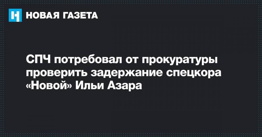 СПЧ потребовал от прокуратуры проверить задержание спецкора «Новой» Ильи Азара