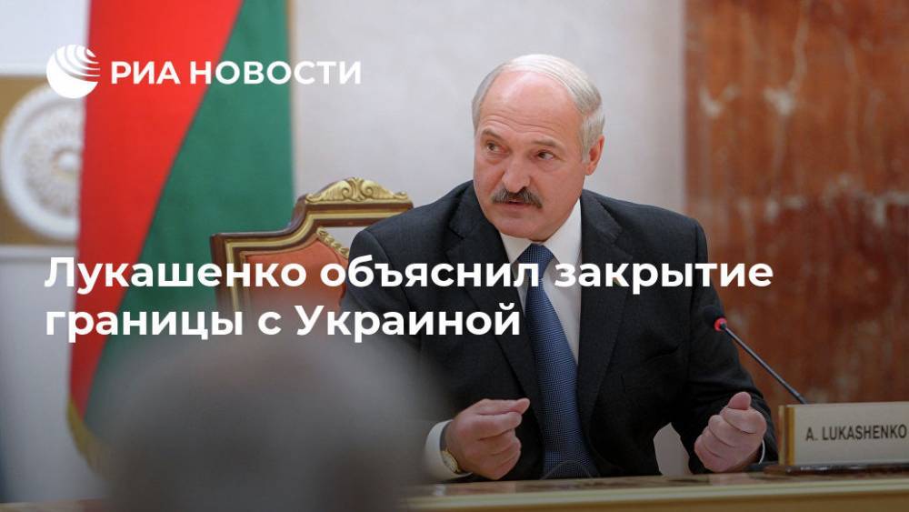 Лукашенко объяснил, почему Белоруссия решила закрыть границу с Украиной