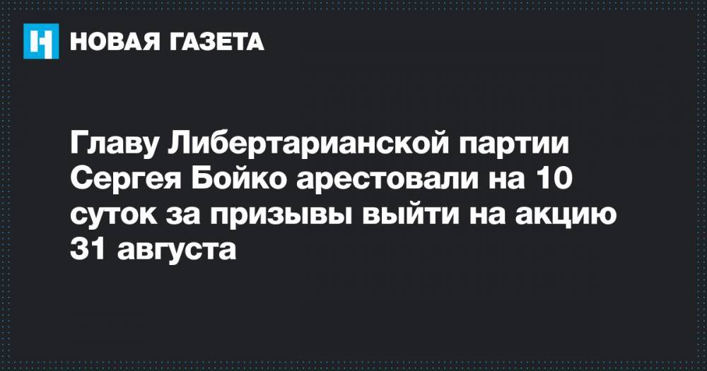 Главу Либертарианской партии Сергея Бойко арестовали на 10 суток за призывы выйти на акцию 31 августа