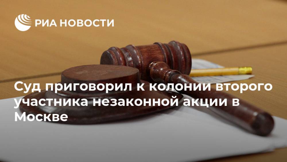 Суд приговорил к колонии второго участника незаконной акции в Москве