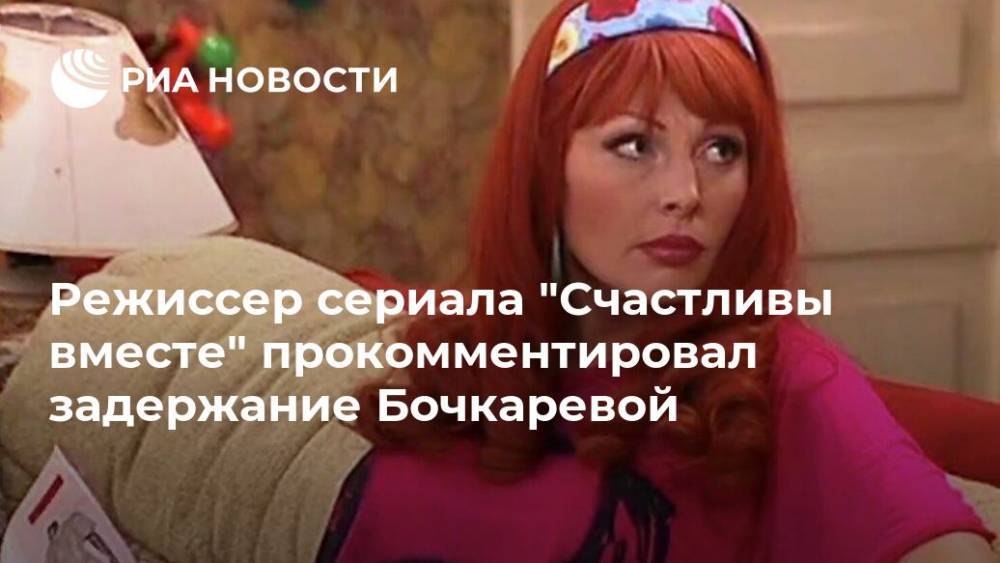 Режиссер сериала "Счастливы вместе" прокомментировал задержание Бочкаревой