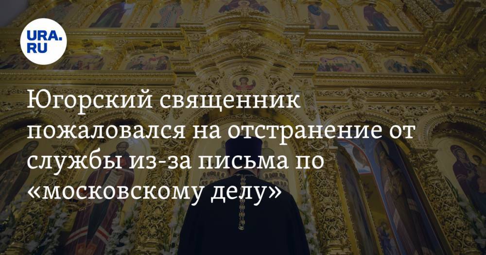 Югорский священник пожаловался на отстранение от службы из-за письма по «московскому делу»