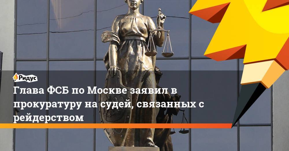 Глава ФСБ по Москве заявил в прокуратуру на судей, связанных с рейдерством