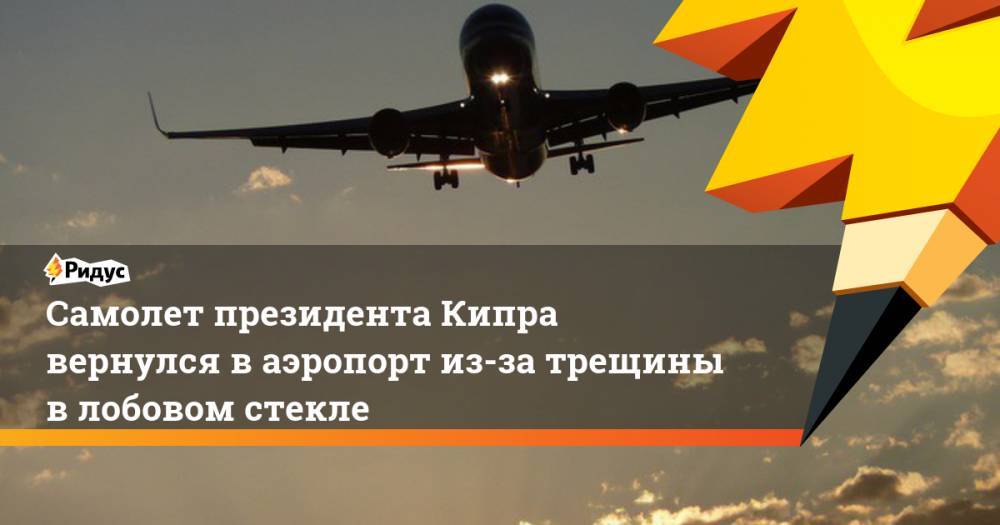 Самолет президента Кипра вернулся в аэропорт из-за трещины в лобовом стекле